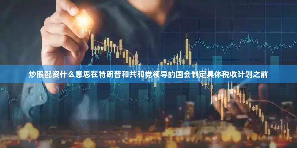 炒股配资什么意思　　在特朗普和共和党领导的国会制定具体税收计划之前