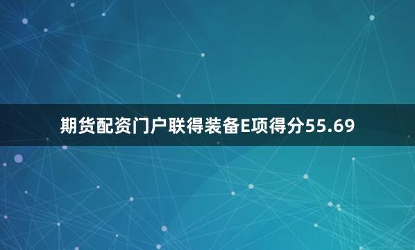 期货配资门户联得装备E项得分55.69