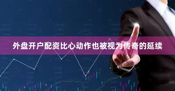 外盘开户配资比心动作也被视为传奇的延续