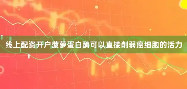 线上配资开户菠萝蛋白酶可以直接削弱癌细胞的活力