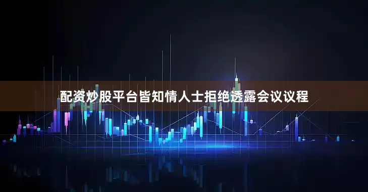 配资炒股平台皆知情人士拒绝透露会议议程