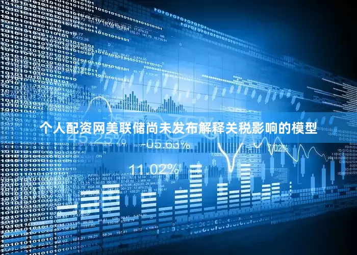 个人配资网美联储尚未发布解释关税影响的模型
