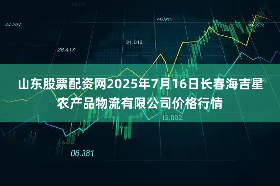 山东股票配资网2025年7月16日长春海吉星农产品物流有限公司价格行情