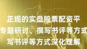 正规的实盘股票配资平台并通过专题研讨、撰写书评等方式深化理解