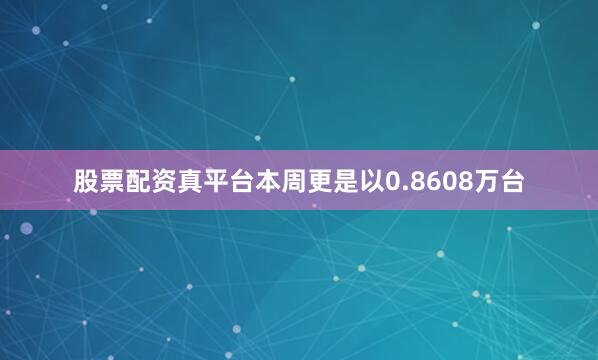 股票配资真平台本周更是以0.8608万台
