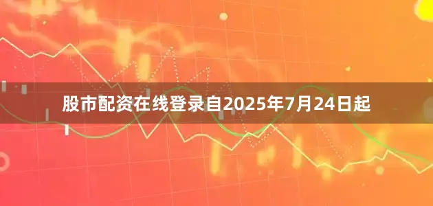 股市配资在线登录自2025年7月24日起