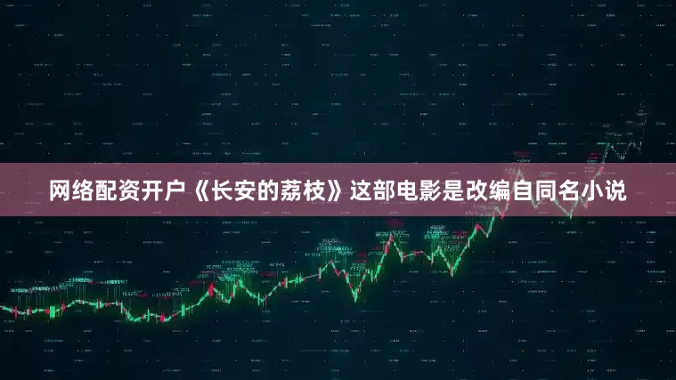 网络配资开户《长安的荔枝》这部电影是改编自同名小说
