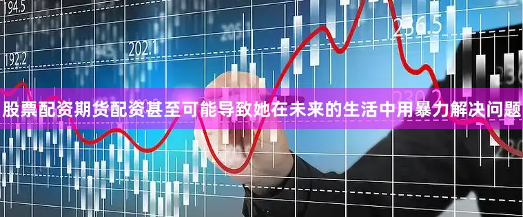 股票配资期货配资甚至可能导致她在未来的生活中用暴力解决问题