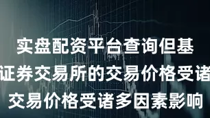 实盘配资平台查询但基金份额在证券交易所的交易价格受诸多因素影响