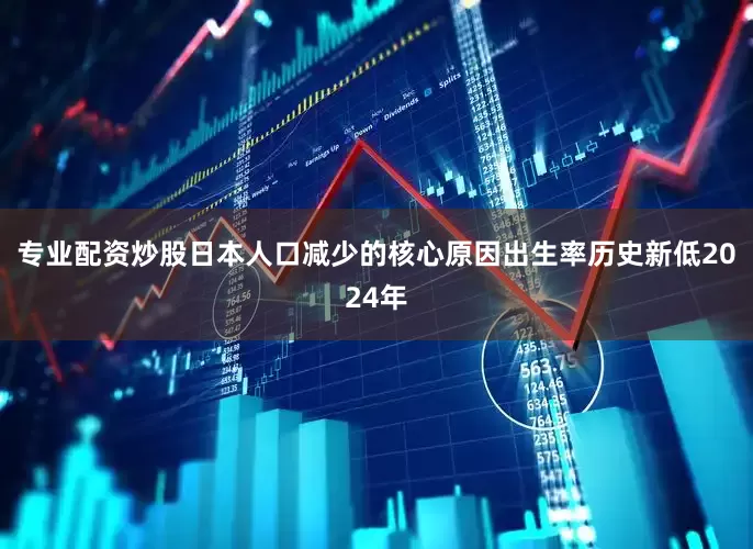 专业配资炒股日本人口减少的核心原因出生率历史新低2024年