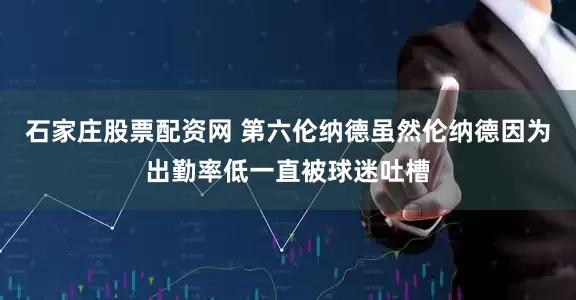 石家庄股票配资网 第六伦纳德虽然伦纳德因为出勤率低一直被球迷吐槽