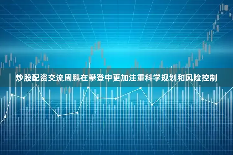 炒股配资交流周鹏在攀登中更加注重科学规划和风险控制