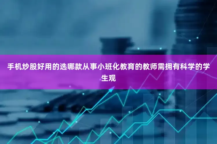 手机炒股好用的选哪款从事小班化教育的教师需拥有科学的学生观