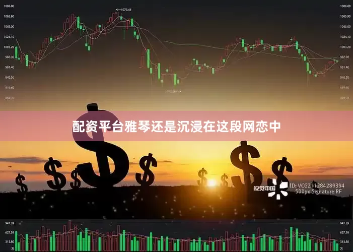 配资平台雅琴还是沉浸在这段网恋中