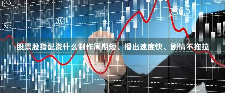 股票股指配资什么制作周期短、播出速度快、剧情不拖拉