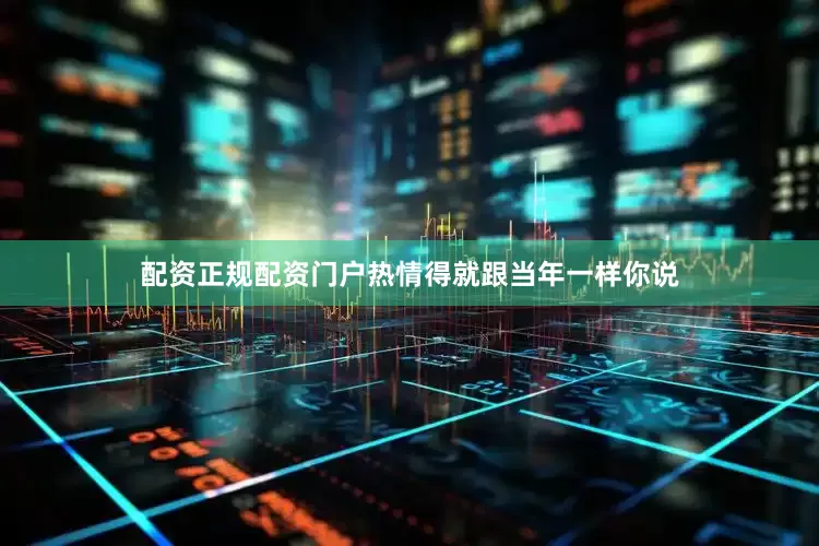 配资正规配资门户热情得就跟当年一样你说