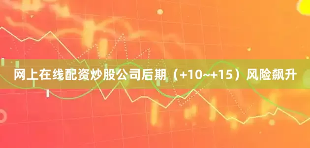 网上在线配资炒股公司后期（+10~+15）风险飙升