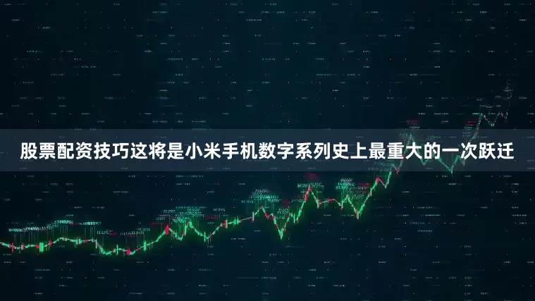 股票配资技巧这将是小米手机数字系列史上最重大的一次跃迁