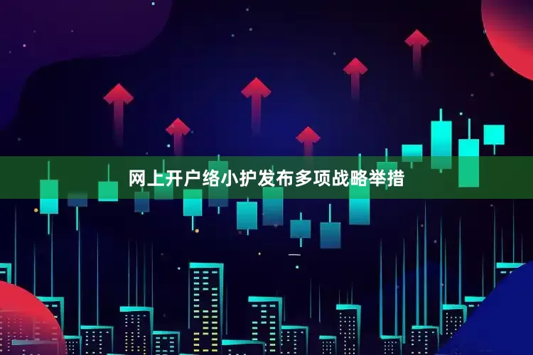 网上开户络小护发布多项战略举措