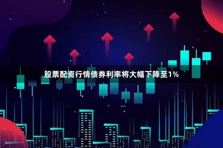 股票配资行情债券利率将大幅下降至1%