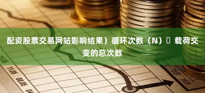 配资股票交易网站影响结果）循环次数（N）	载荷交变的总次数