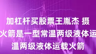 加杠杆买股票王胤杰 摄　　长二丁火箭是一型常温两级液体运载火箭