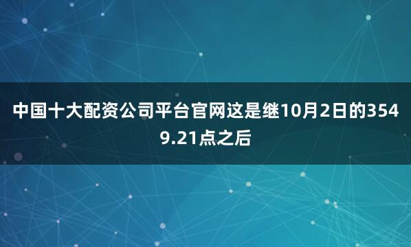 中国十大配资公司平台官网　　这是继10月2日的3549.21点之后