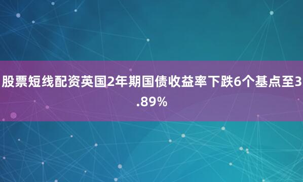 股票短线配资英国2年期国债收益率下跌6个基点至3.89%