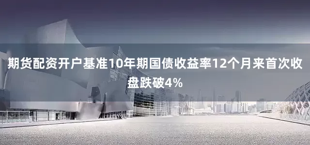 期货配资开户基准10年期国债收益率12个月来首次收盘跌破4%