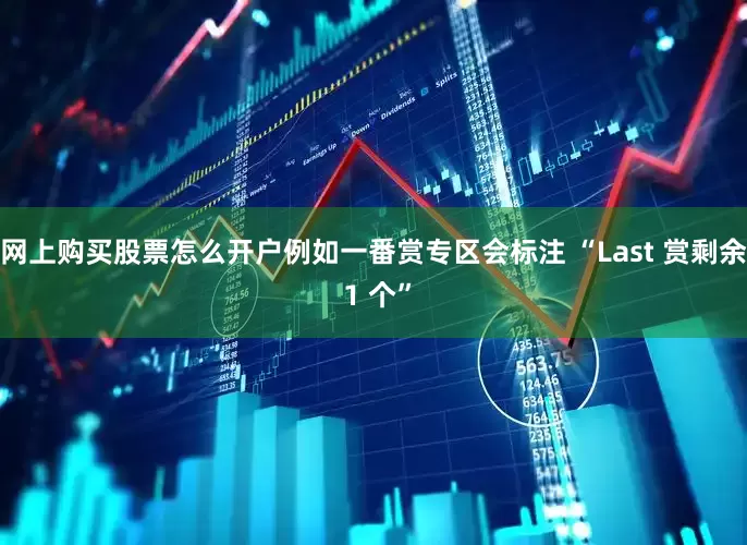 网上购买股票怎么开户例如一番赏专区会标注 “Last 赏剩余 1 个”
