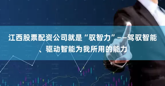 江西股票配资公司就是“驭智力”——驾驭智能、驱动智能为我所用的能力