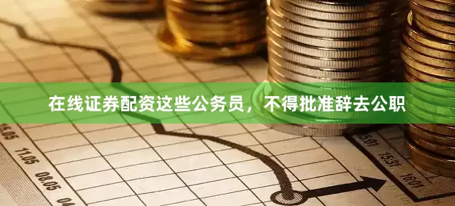 在线证券配资这些公务员，不得批准辞去公职