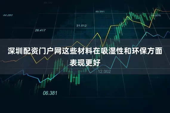 深圳配资门户网这些材料在吸湿性和环保方面表现更好